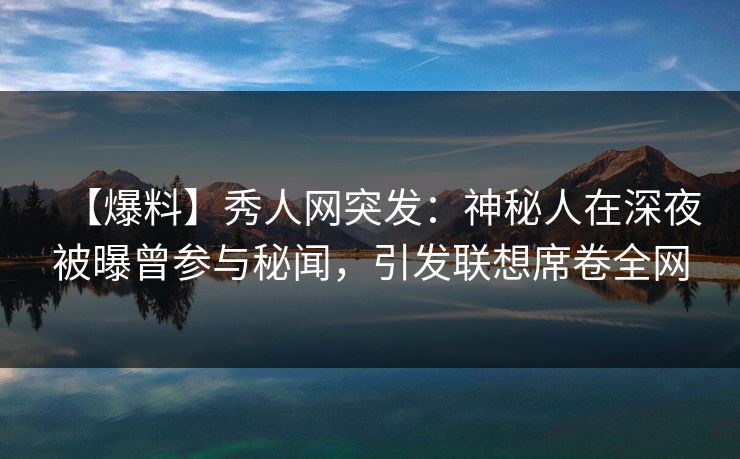 【爆料】秀人网突发：神秘人在深夜被曝曾参与秘闻，引发联想席卷全网
