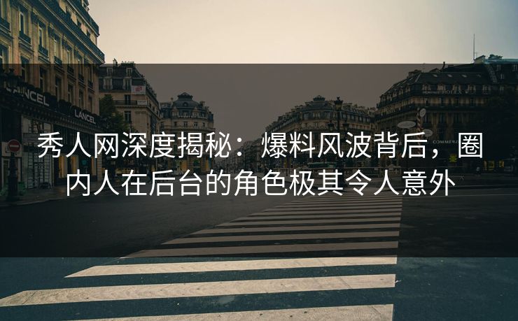 秀人网深度揭秘：爆料风波背后，圈内人在后台的角色极其令人意外