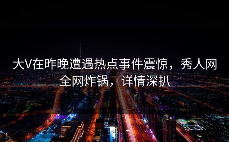 大V在昨晚遭遇热点事件震惊,秀人网全网炸锅,详情深扒 大V在昨晚遭遇热点事件震惊,秀人网全网炸锅,详情深扒