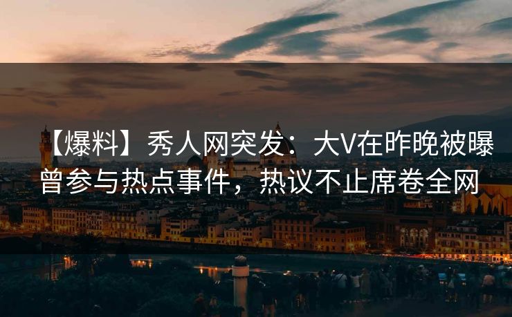 【爆料】秀人网突发：大V在昨晚被曝曾参与热点事件，热议不止席卷全网