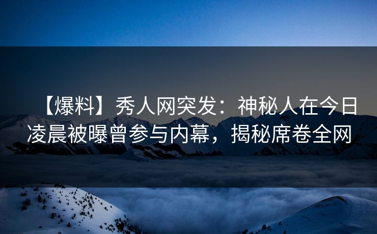 【爆料】秀人网突发:神秘人在今日凌晨被曝曾参与内幕,揭秘席卷全网 【爆料】秀人网突发:神秘人在今日凌晨被曝曾参与内幕,揭秘席卷全网