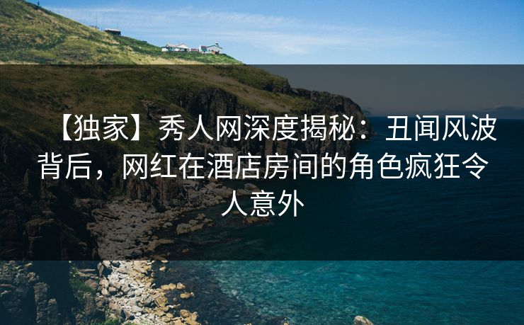 【独家】秀人网深度揭秘:丑闻风波背后,网红在酒店房间的角色疯狂令人意外 【独家】秀人网深度揭秘:丑闻风波背后,网红在酒店房间的角色疯狂令人意外