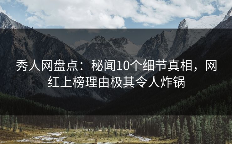 秀人网盘点：秘闻10个细节真相，网红上榜理由极其令人炸锅