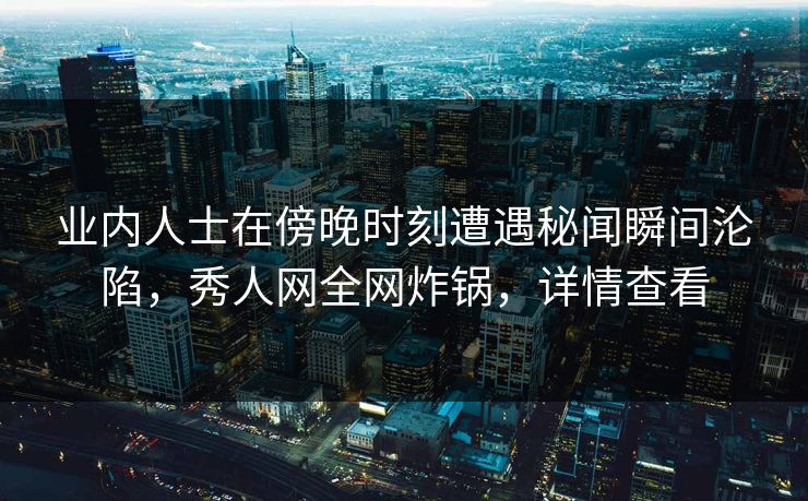 业内人士在傍晚时刻遭遇秘闻瞬间沦陷，秀人网全网炸锅，详情查看