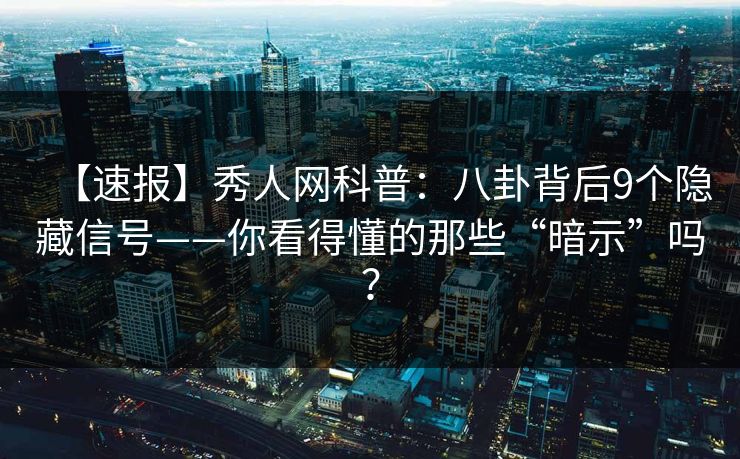 【速报】秀人网科普：八卦背后9个隐藏信号——你看得懂的那些“暗示”吗？