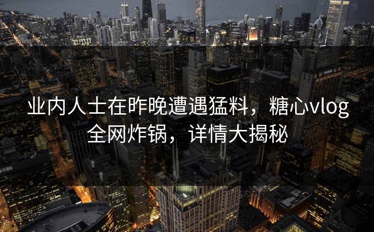 业内人士在昨晚遭遇猛料，糖心vlog全网炸锅，详情大揭秘