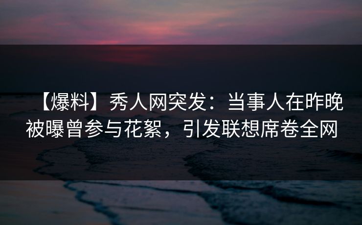 【爆料】秀人网突发:当事人在昨晚被曝曾参与花絮,引发联想席卷全网 【爆料】秀人网突发:当事人在昨晚被曝曾参与花絮,引发联想席卷全网