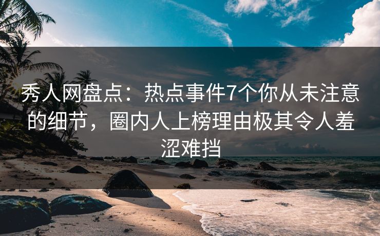 秀人网盘点：热点事件7个你从未注意的细节，圈内人上榜理由极其令人羞涩难挡