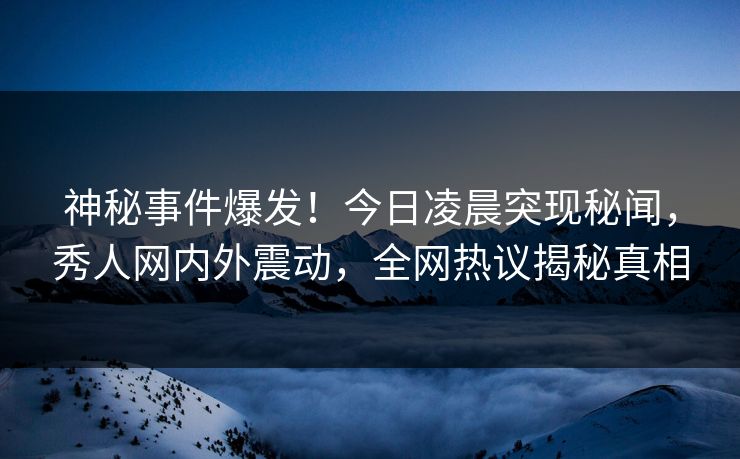 神秘事件爆发!今日凌晨突现秘闻,秀人网内外震动,全网热议揭秘真相 神秘事件爆发!今日凌晨突现秘闻,秀人网内外震动,全网热议揭秘真相