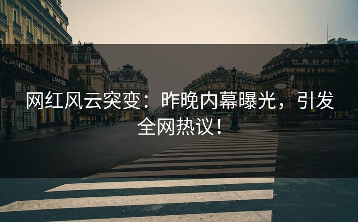 网红风云突变：昨晚内幕曝光，引发全网热议！