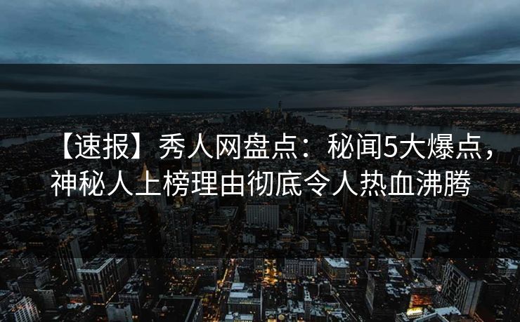 【速报】秀人网盘点：秘闻5大爆点，神秘人上榜理由彻底令人热血沸腾