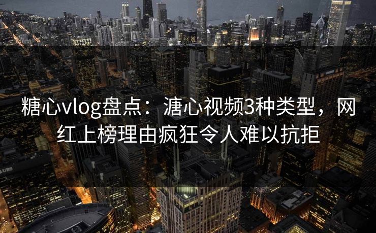 糖心vlog盘点：溏心视频3种类型，网红上榜理由疯狂令人难以抗拒