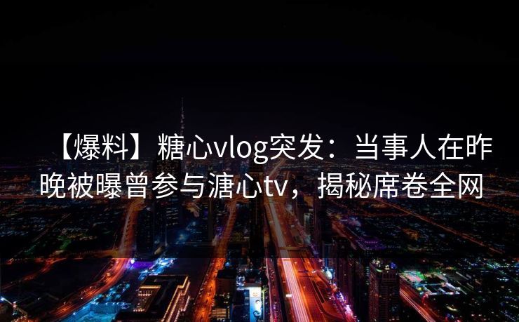 【爆料】糖心vlog突发:当事人在昨晚被曝曾参与溏心tv,揭秘席卷全网 【爆料】糖心vlog突发:当事人在昨晚被曝曾参与溏心tv,揭秘席卷全网