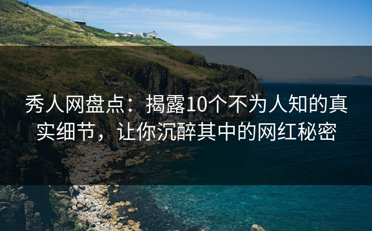 秀人网盘点:揭露10个不为人知的真实细节,让你沉醉其中的网红秘密 秀人网盘点:揭露10个不为人知的真实细节,让你沉醉其中的网红秘密