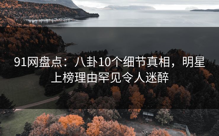 91网盘点:八卦10个细节真相,明星上榜理由罕见令人迷醉 91网盘点:八卦10个细节真相,明星上榜理由罕见令人迷醉