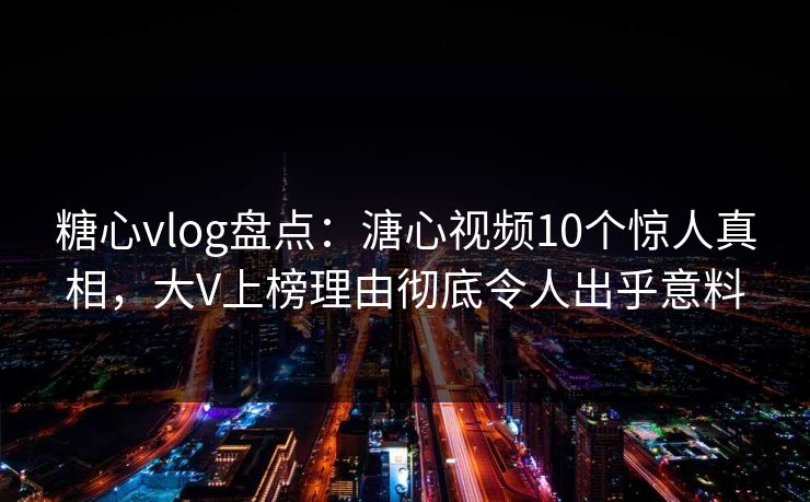 糖心vlog盘点：溏心视频10个惊人真相，大V上榜理由彻底令人出乎意料