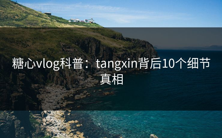 糖心vlog科普：tangxin背后10个细节真相