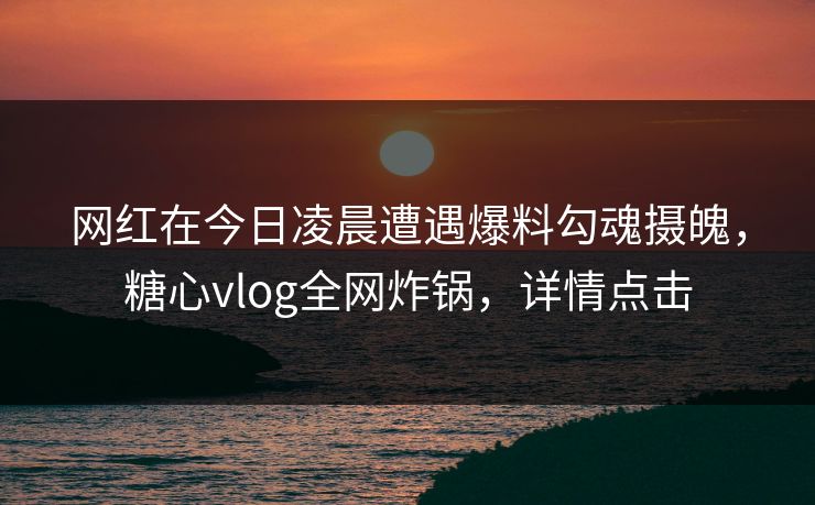 网红在今日凌晨遭遇爆料勾魂摄魄,糖心vlog全网炸锅,详情点击 网红在今日凌晨遭遇爆料勾魂摄魄,糖心vlog全网炸锅,详情点击