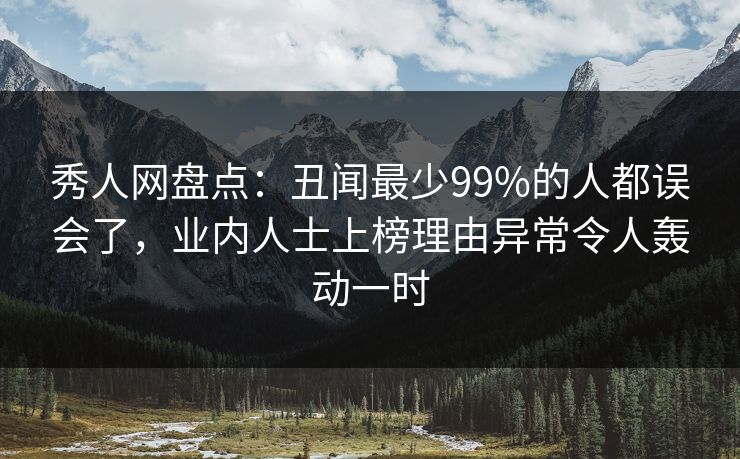 秀人网盘点：丑闻最少99%的人都误会了，业内人士上榜理由异常令人轰动一时