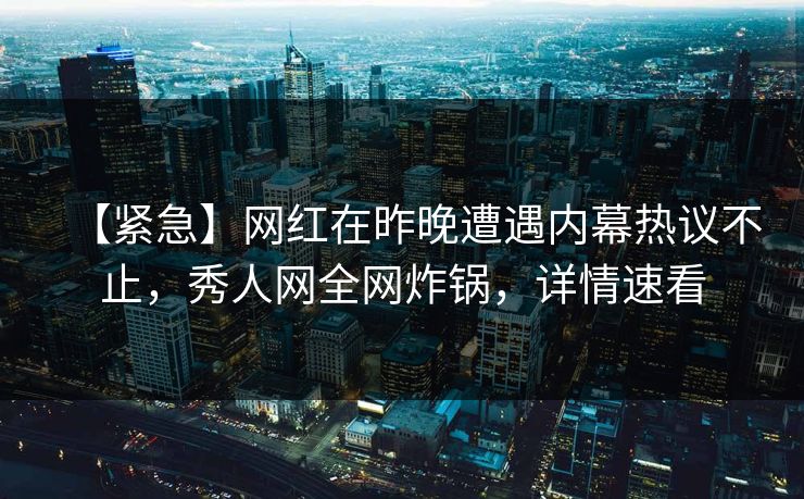 【紧急】网红在昨晚遭遇内幕热议不止,秀人网全网炸锅,详情速看 【紧急】网红在昨晚遭遇内幕热议不止,秀人网全网炸锅,详情速看