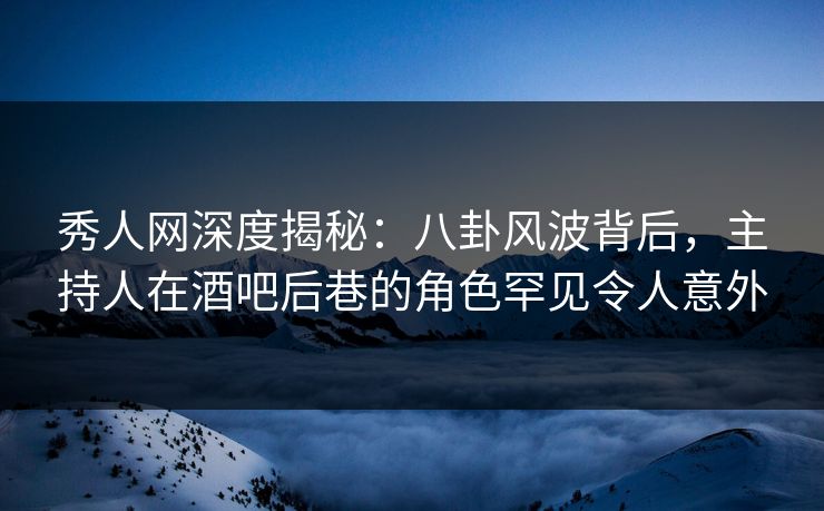 秀人网深度揭秘:八卦风波背后,主持人在酒吧后巷的角色罕见令人意外 秀人网深度揭秘:八卦风波背后,主持人在酒吧后巷的角色罕见令人意外