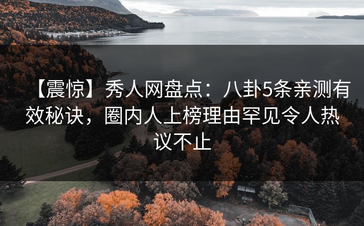 【震惊】秀人网盘点:八卦5条亲测有效秘诀,圈内人上榜理由罕见令人热议不止 【震惊】秀人网盘点:八卦5条亲测有效秘诀,圈内人上榜理由罕见令人热议不止