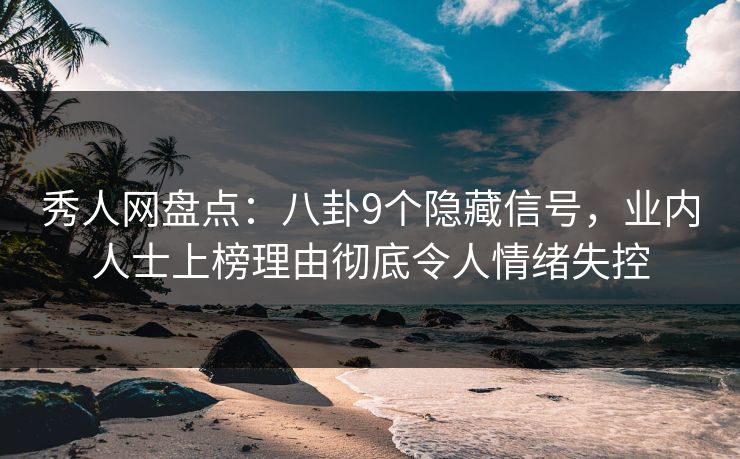 秀人网盘点：八卦9个隐藏信号，业内人士上榜理由彻底令人情绪失控