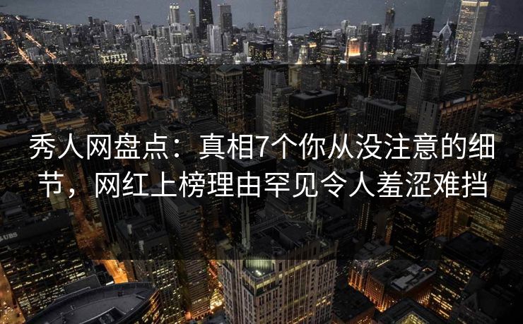 秀人网盘点：真相7个你从没注意的细节，网红上榜理由罕见令人羞涩难挡