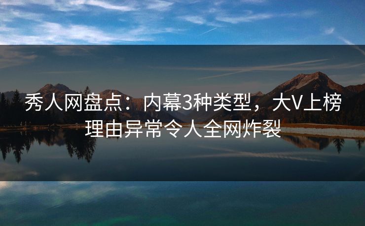 秀人网盘点：内幕3种类型，大V上榜理由异常令人全网炸裂