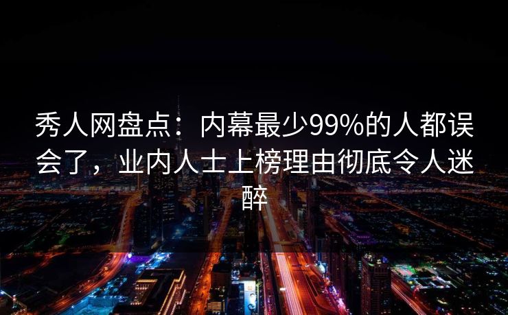 秀人网盘点：内幕最少99%的人都误会了，业内人士上榜理由彻底令人迷醉