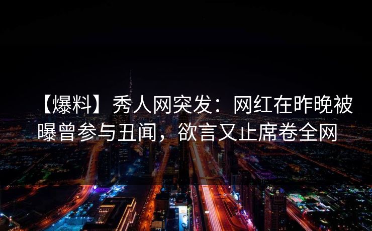 【爆料】秀人网突发：网红在昨晚被曝曾参与丑闻，欲言又止席卷全网