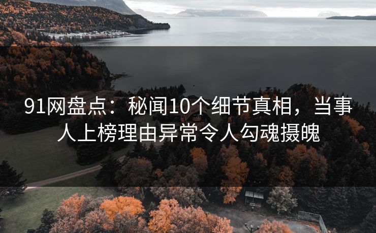 91网盘点：秘闻10个细节真相，当事人上榜理由异常令人勾魂摄魄