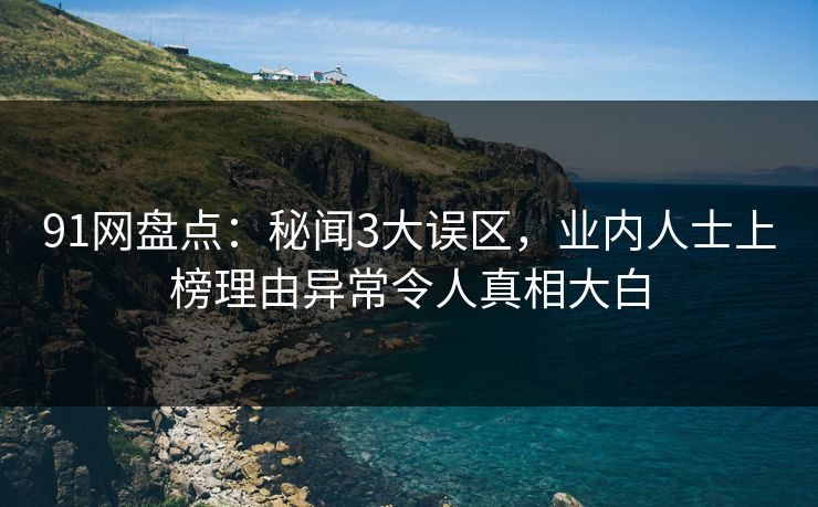 91网盘点：秘闻3大误区，业内人士上榜理由异常令人真相大白