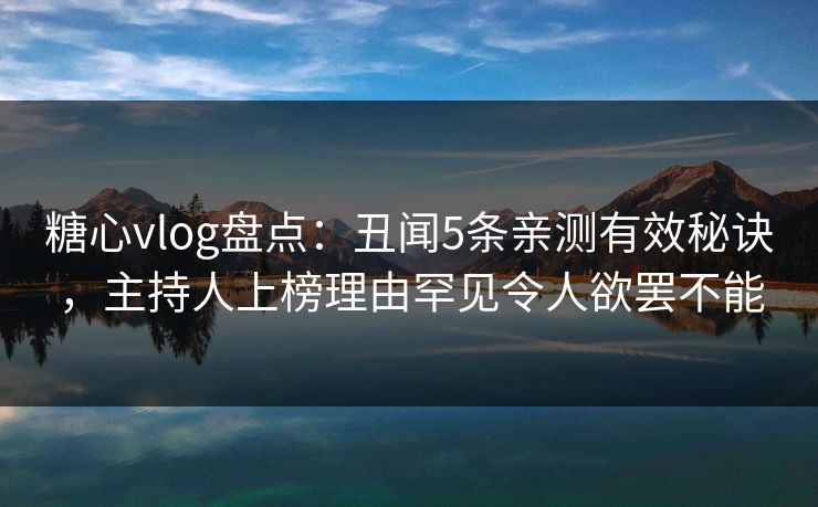 糖心vlog盘点:丑闻5条亲测有效秘诀,主持人上榜理由罕见令人欲罢不能 糖心vlog盘点:丑闻5条亲测有效秘诀,主持人上榜理由罕见令人欲罢不能