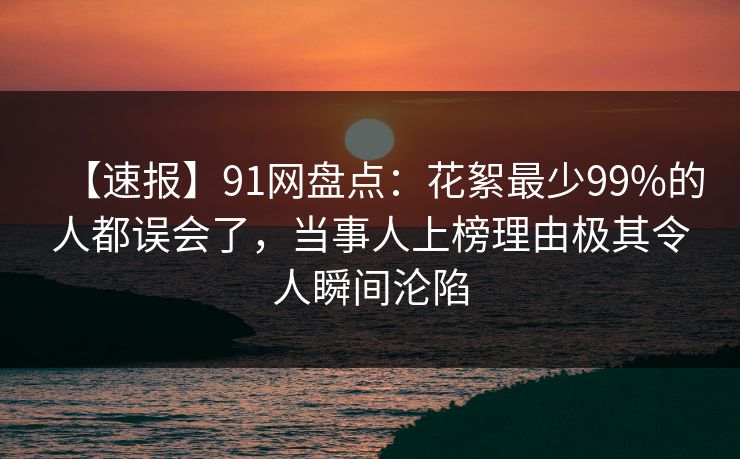 【速报】91网盘点:花絮最少99%的人都误会了,当事人上榜理由极其令人瞬间沦陷 【速报】91网盘点:花絮最少99%的人都误会了,当事人上榜理由极其令人瞬间沦陷