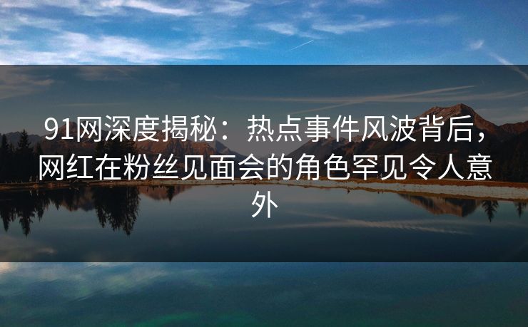 91网深度揭秘:热点事件风波背后,网红在粉丝见面会的角色罕见令人意外 91网深度揭秘:热点事件风波背后,网红在粉丝见面会的角色罕见令人意外