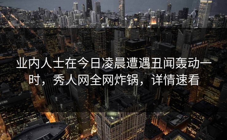 业内人士在今日凌晨遭遇丑闻轰动一时,秀人网全网炸锅,详情速看 业内人士在今日凌晨遭遇丑闻轰动一时,秀人网全网炸锅,详情速看