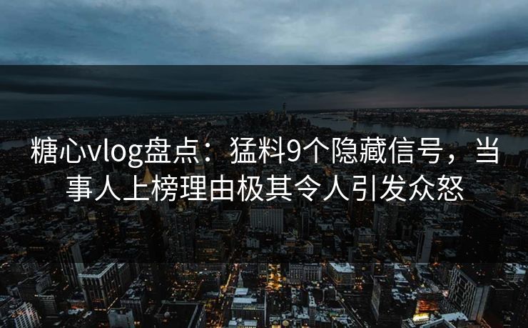 糖心vlog盘点:猛料9个隐藏信号,当事人上榜理由极其令人引发众怒 糖心vlog盘点:猛料9个隐藏信号,当事人上榜理由极其令人引发众怒