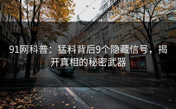 91网科普：猛料背后9个隐藏信号，揭开真相的秘密武器