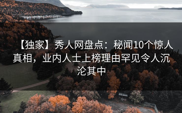 【独家】秀人网盘点：秘闻10个惊人真相，业内人士上榜理由罕见令人沉沦其中
