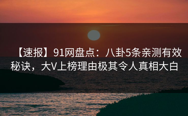 【速报】91网盘点:八卦5条亲测有效秘诀,大V上榜理由极其令人真相大白 【速报】91网盘点:八卦5条亲测有效秘诀,大V上榜理由极其令人真相大白
