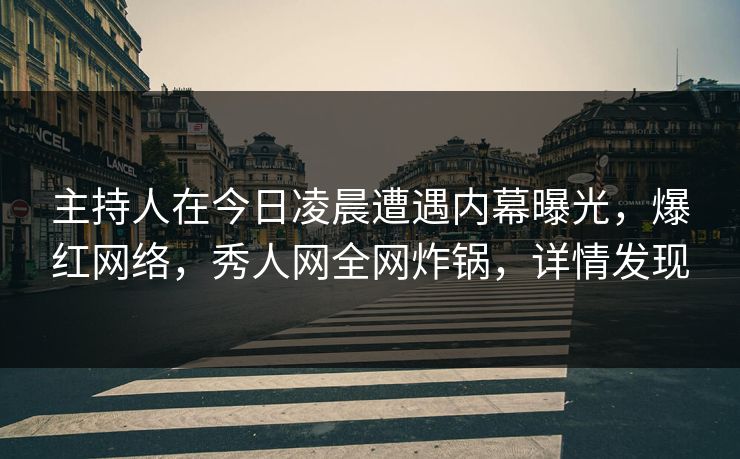 主持人在今日凌晨遭遇内幕曝光，爆红网络，秀人网全网炸锅，详情发现