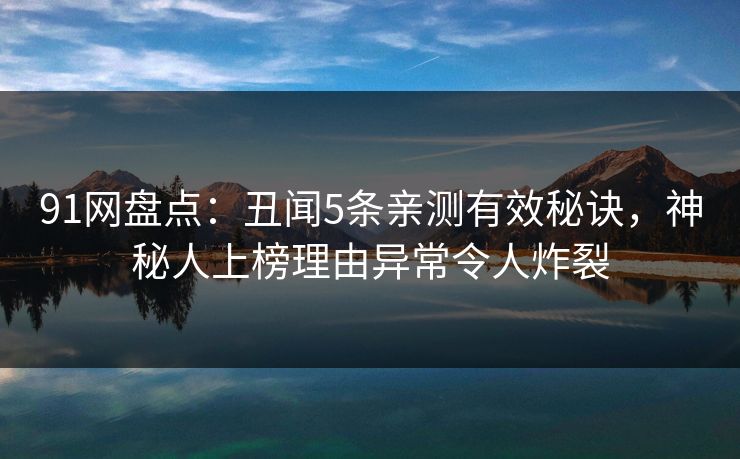 91网盘点：丑闻5条亲测有效秘诀，神秘人上榜理由异常令人炸裂
