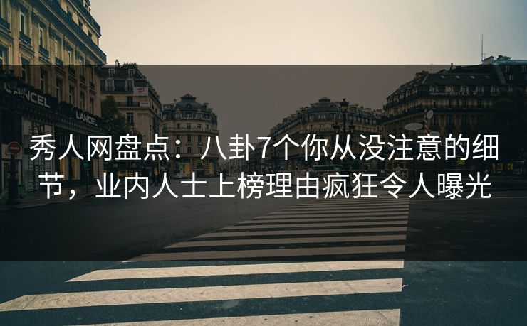 秀人网盘点：八卦7个你从没注意的细节，业内人士上榜理由疯狂令人曝光