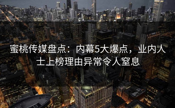蜜桃传媒盘点：内幕5大爆点，业内人士上榜理由异常令人窒息