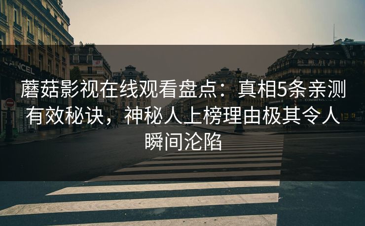 蘑菇影视在线观看盘点:真相5条亲测有效秘诀,神秘人上榜理由极其令人瞬间沦陷 蘑菇影视在线观看盘点:真相5条亲测有效秘诀,神秘人上榜理由极其令人瞬间沦陷
