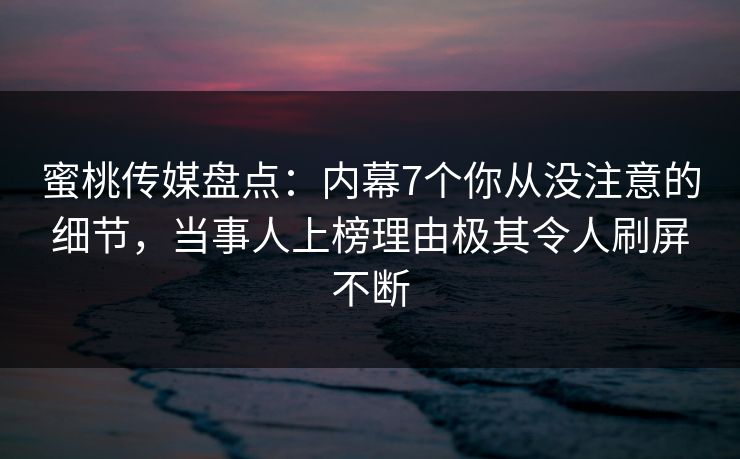 蜜桃传媒盘点：内幕7个你从没注意的细节，当事人上榜理由极其令人刷屏不断