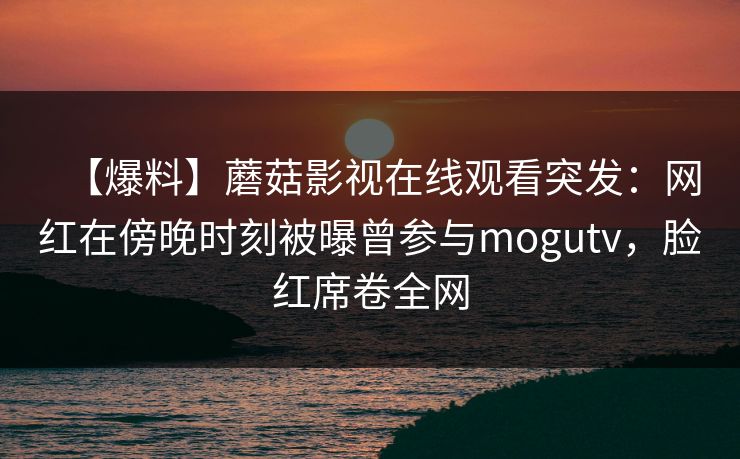 【爆料】蘑菇影视在线观看突发:网红在傍晚时刻被曝曾参与mogutv,脸红席卷全网 【爆料】蘑菇影视在线观看突发:网红在傍晚时刻被曝曾参与mogutv,脸红席卷全网