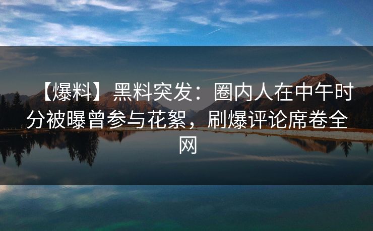【爆料】黑料突发:圈内人在中午时分被曝曾参与花絮,刷爆评论席卷全网 【爆料】黑料突发:圈内人在中午时分被曝曾参与花絮,刷爆评论席卷全网