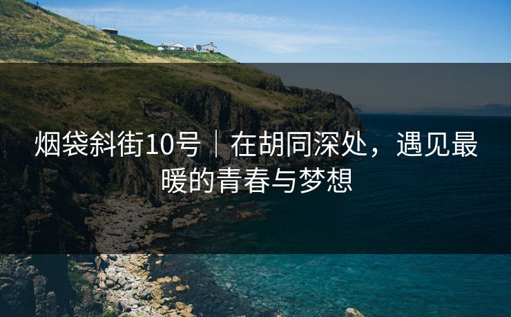 烟袋斜街10号｜在胡同深处，遇见最暖的青春与梦想